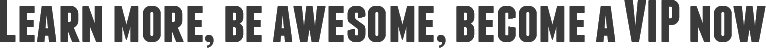 Learn more, be awesome, become a VIP now!